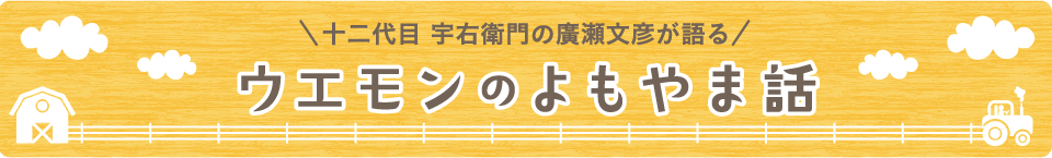 十二代目 宇右衛門の廣瀬文彦が語る　ウエモンのよもやま話