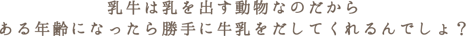 乳牛は乳を出す動物なのだからある年齢になったら勝手に牛乳を出してくれるんでしょ？